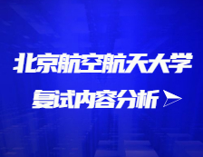 2021考研復試：北京航空航天大學復試時間、復試費用、復試差額比等復試相關內容分析