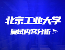 2021考研復試：北京工業大學復試時間、復試費用、復試差額比等復試相關內容分析
