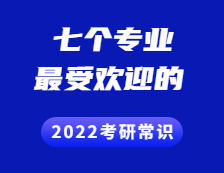 2022考研常識 ：這七個專業最受考生歡迎~