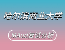 2021MAud復(fù)試：哈爾濱商業(yè)大學(xué)審計碩士復(fù)試科目、復(fù)試內(nèi)容、復(fù)試差額比等復(fù)試相關(guān)內(nèi)容分析