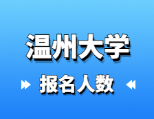 2021考研報名人數：溫州大學2021年碩士研究生報考人數再創新高，較去年增長50.1%！