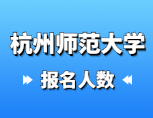 2021考研報名人數：杭州師范大學2021年碩士研究生報考人數再創新高，比上年增長31.8%！