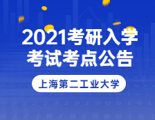 2021考研院校公告：2021年上海市碩士研究生招生考試上海第二工業大學考點(考區2上海立信會計金融學院)公告